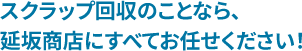 スクラップ回収のことなら、延坂商店にすべてお任せください！