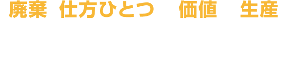 「廃棄の仕方ひとつで、価値ある生産を」